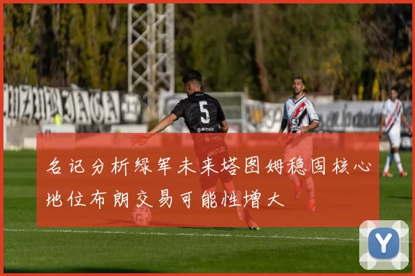名记分析绿军未来塔图姆稳固核心地位布朗交易可能性增大
