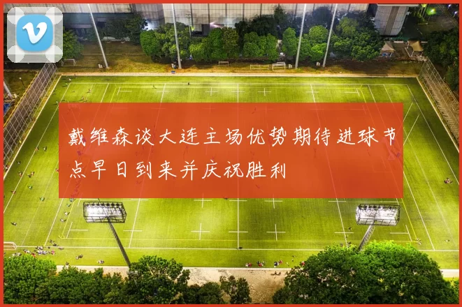 戴维森谈大连主场优势期待进球节点早日到来并庆祝胜利