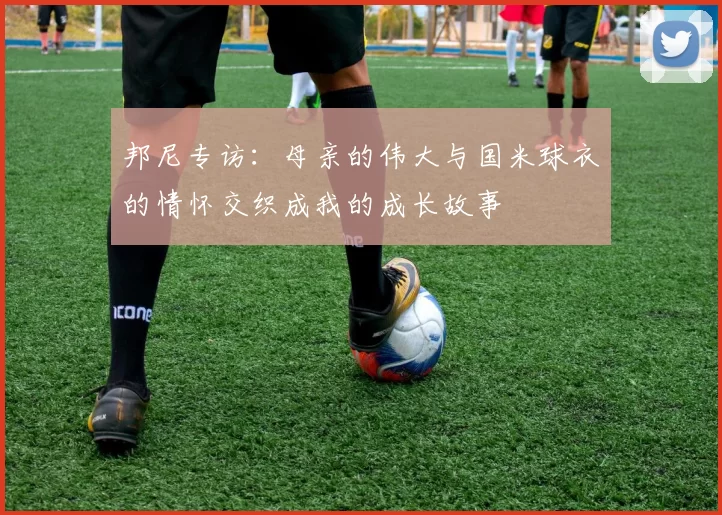 邦尼专访：母亲的伟大与国米球衣的情怀交织成我的成长故事