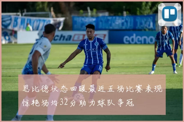 恩比德状态回暖最近五场比赛表现惊艳场均32分助力球队争冠