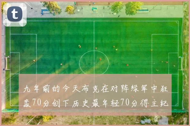 九年前的今天布克在对阵绿军中狂轰70分创下历史最年轻70分得主纪录