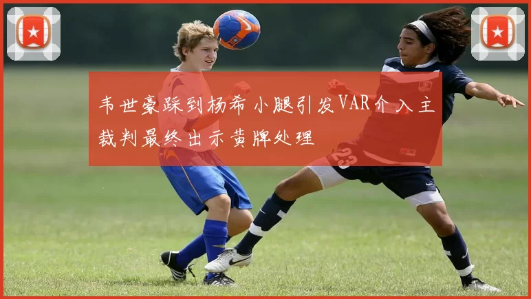 韦世豪踩到杨希小腿引发VAR介入主裁判最终出示黄牌处理