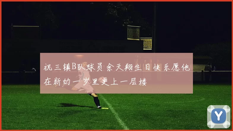 祝三镇B队球员余天翔生日快乐愿他在新的一岁里更上一层楼
