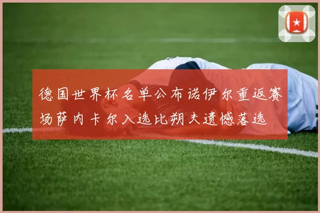 德国世界杯名单公布诺伊尔重返赛场萨内卡尔入选比朔夫遗憾落选