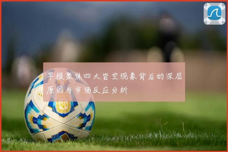 早报聚焦四大皆空现象背后的深层原因与市场反应分析
