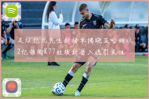 足坛亿元先生新榜单揭晓亚哈姆以2亿领衔K77杜埃新晋入选引关注