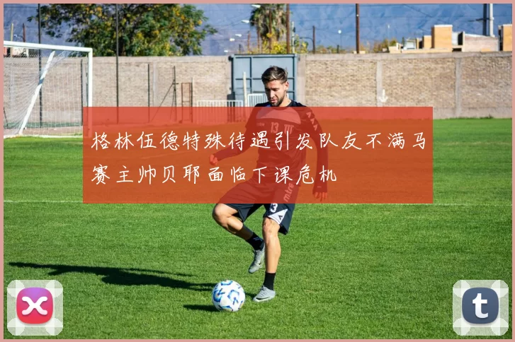格林伍德特殊待遇引发队友不满马赛主帅贝耶面临下课危机