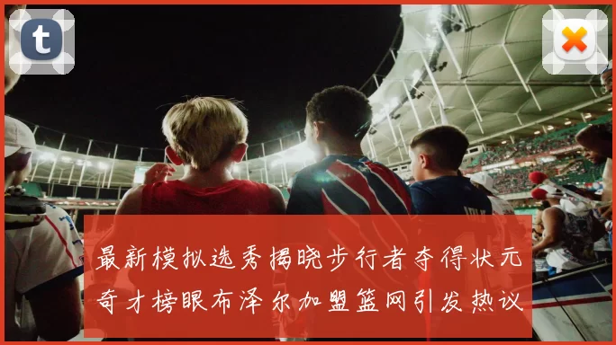 最新模拟选秀揭晓步行者夺得状元奇才榜眼布泽尔加盟篮网引发热议